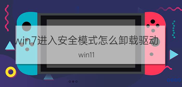 win7进入安全模式怎么卸载驱动 win11 驱动安装错误无法启动？